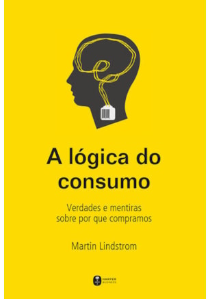 A LÓGICA DO CONSUMO - VERDADES E MENTIRAS SOBRE POR QUE COMPRAMOS