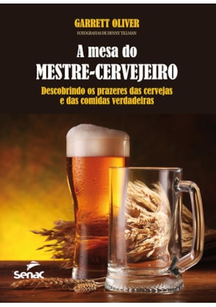 A MESA DO MESTRE CERVEJEIRO : DESCOBRINDO OS PRAZERES DAS CERVEJAS E DAS COMIDAS VERDADEIRAS