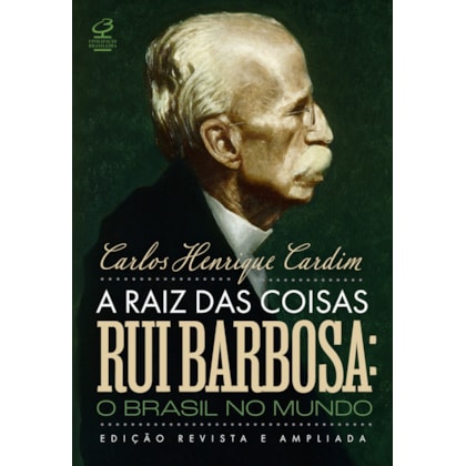 A RAIZ DAS COISAS - RUI BARBOSA: O BRASIL NO MUNDO (EDIÇÃO REVISTA E AMPLIADA)