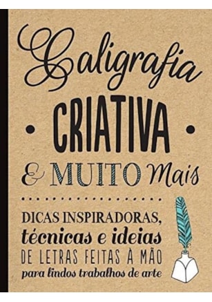 CALIGRAFIA CRIATIVA E MUITO MAIS : DICAS INSPIRADORAS, TÉCNICAS E IDEIAS DE LETRAS FEITAS A MÃO