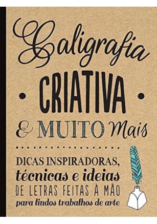 CALIGRAFIA CRIATIVA E MUITO MAIS : DICAS INSPIRADORAS, TÉCNICAS E IDEIAS DE LETRAS FEITAS A MÃO