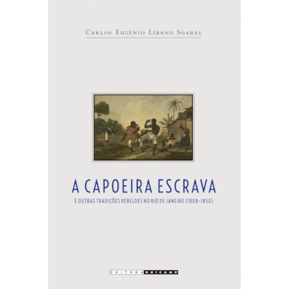 CAPOEIRA ESCRAVA E OUTRAS TRADIÇÕES REBELDES NO RIO DE JANEIRO (1808 - 1850)