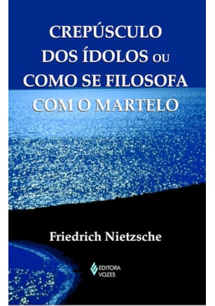CREPÚSCULO DOS ÍDOLOS OU COMO SE FILOSOFA COM O MARTELO