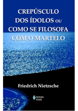 CREPÚSCULO DOS ÍDOLOS OU COMO SE FILOSOFA COM O MARTELO