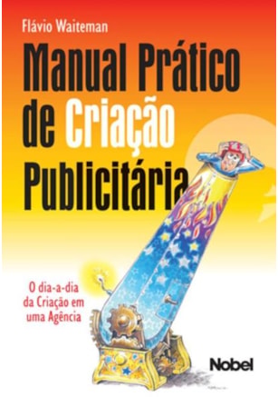 MANUAL PRÁTICO DE CRIAÇÃO PUBLICITÁRIA : O DIA-A-DIA DA CRIAÇÃO EM UMA AGÊNCIA