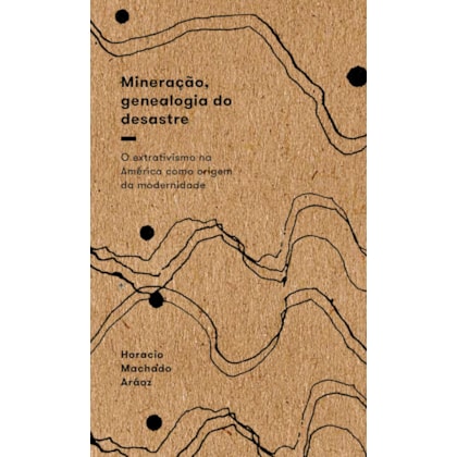 Mineração, Genealogia do Desastre - O Extrativismo na América Como Origem da Modernidade