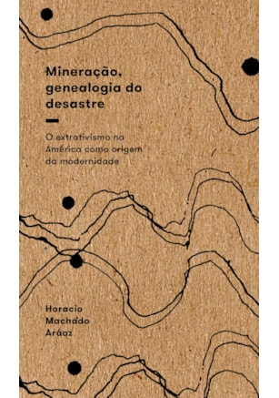 Mineração, Genealogia do Desastre - O Extrativismo na América Como Origem da Modernidade