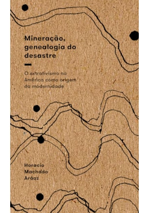 Mineração, Genealogia do Desastre - O Extrativismo na América Como Origem da Modernidade