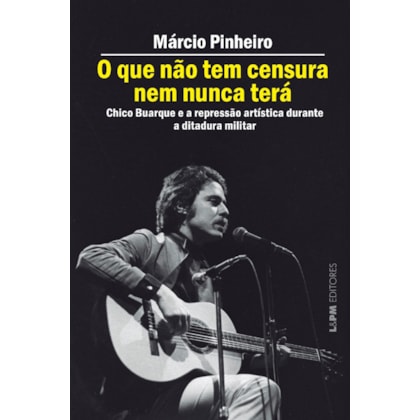 O QUE NÃO TEM CENSURA NEM NUNCA TERÁ - CHICO BUARQUE E A REPRESSÃO ARTÍSTICA NA DITADURA MILITAR