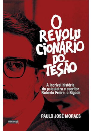 O REVOLUCIONÁRIO DO TESÃO: A INCRÍVEL HISTÓRIA DO PSIQUIATRA E ESCRITOR ROBERTO FREIRE, O BIGODE