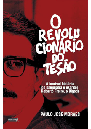 O REVOLUCIONÁRIO DO TESÃO: A INCRÍVEL HISTÓRIA DO PSIQUIATRA E ESCRITOR ROBERTO FREIRE, O BIGODE