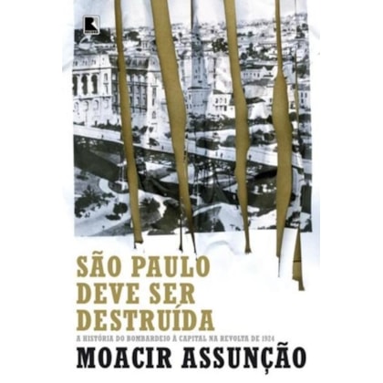 SÃO PAULO DEVE SER DESTRUÍDA: A HISTÓRIA DO BOMBARDEIO À CAPITAL NA REVOLTA DE 1924