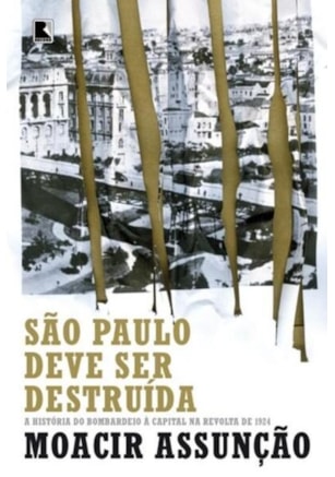 SÃO PAULO DEVE SER DESTRUÍDA: A HISTÓRIA DO BOMBARDEIO À CAPITAL NA REVOLTA DE 1924